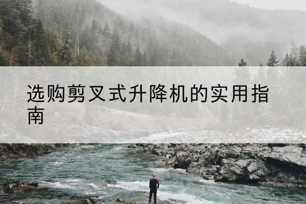 魏县剪叉式升降机怎么选-选购剪叉式升降机的实用指南