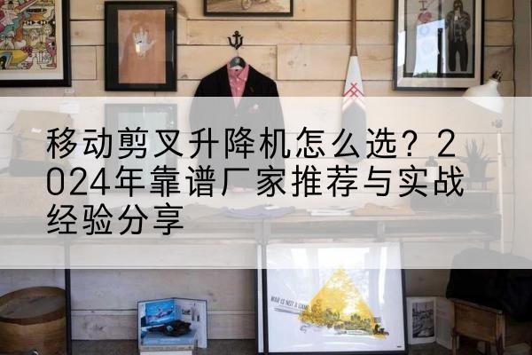魏县升降平台厂家推荐-移动剪叉升降机怎么选?2024年靠谱厂家推荐与实战经验分享