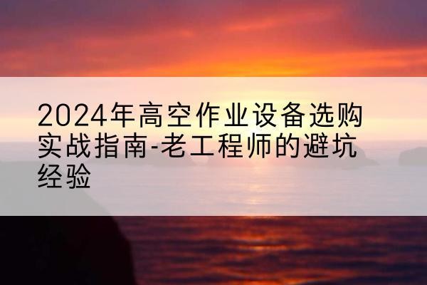 魏县高空作业升降机厂家推荐-2024年高空作业设备选购实战指南-老工程师的避坑经验