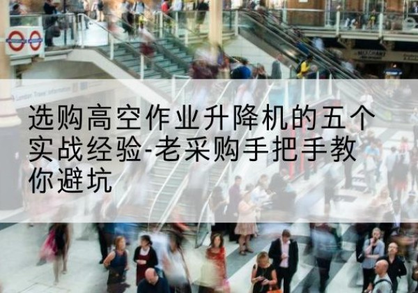 魏县高空作业升降机厂家-选购高空作业升降机的五个实战经验-老采购手把手教你避坑