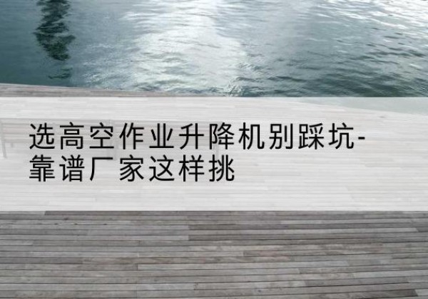 魏县剪叉式升降机厂家-选高空作业升降机别踩坑-靠谱厂家这样挑