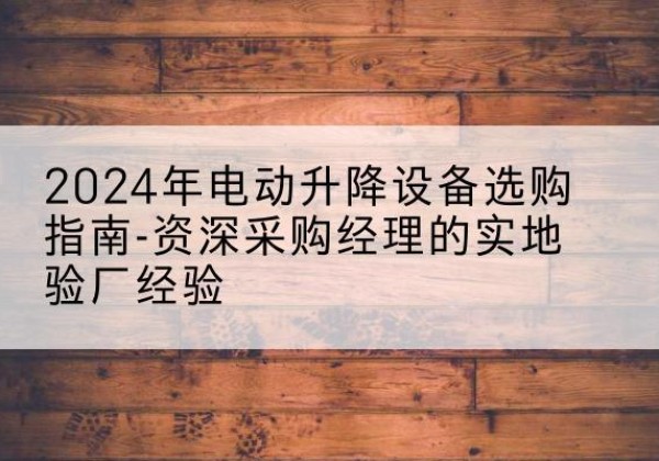 魏县电动剪叉升降平台厂家-2024年电动升降设备选购指南-资深采购经理的实地验厂经验