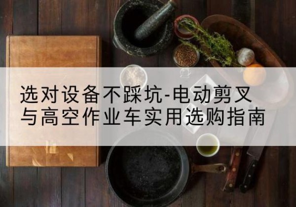 魏县电动剪叉升降平台怎么选-选对设备不踩坑-电动剪叉与高空作业车实用选购指南