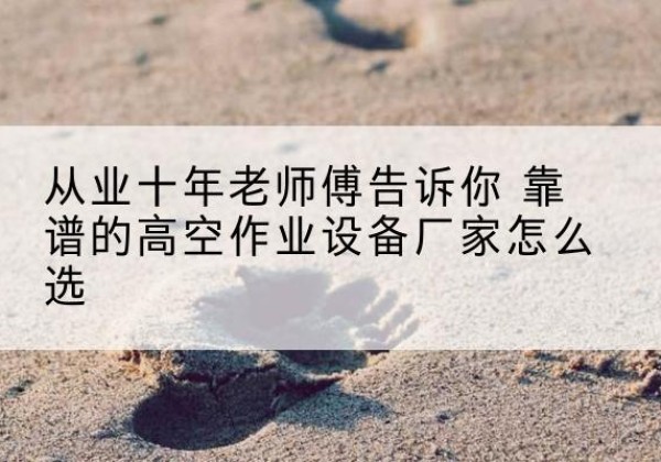 魏县高空作业升降机厂家推荐-从业十年老师傅告诉你 靠谱的高空作业设备厂家怎么选
