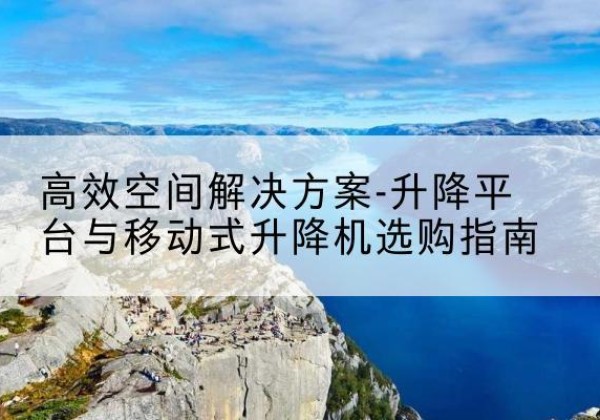 魏县升降平台厂家-*空间解决方案-升降平台与移动式升降机选购指南