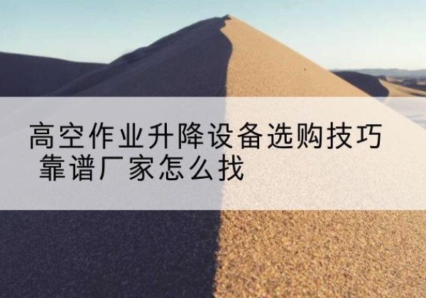 魏县电动升降平台厂家推荐-高空作业升降设备选购技巧 靠谱厂家怎么找